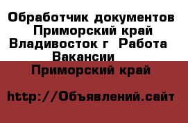 Обработчик документов - Приморский край, Владивосток г. Работа » Вакансии   . Приморский край